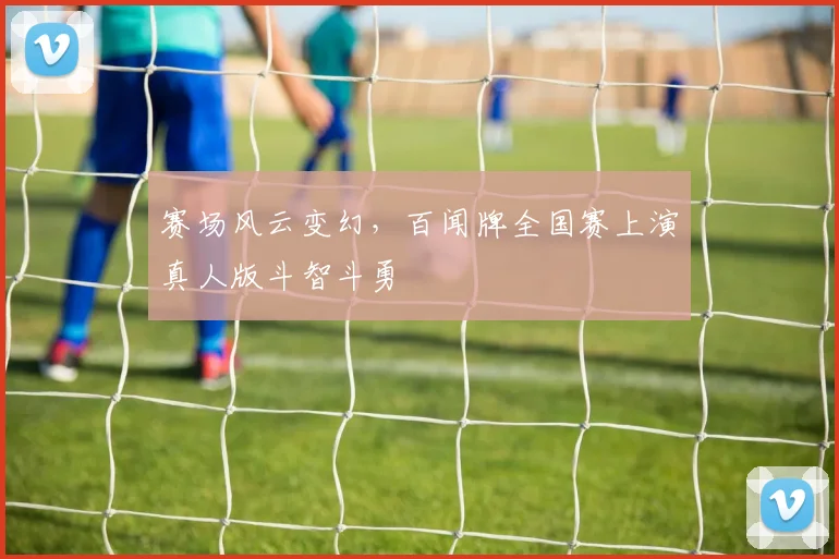 赛场风云变幻,百闻牌全国赛上演真人版斗智斗勇