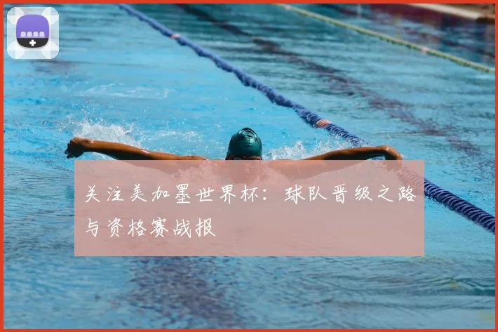关注美加墨世界杯：球队晋级之路与资格赛战报