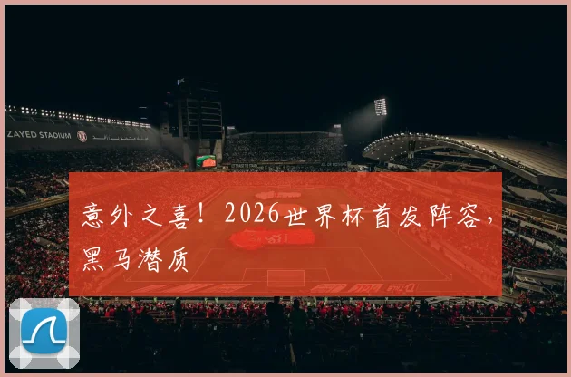 意外之喜!2026世界杯首发阵容,黑马潜质