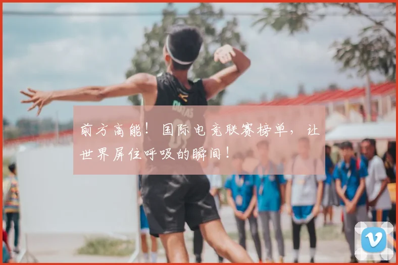 前方高能！国际电竞联赛榜单，让世界屏住呼吸的瞬间！