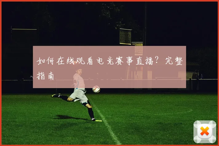 如何在线观看电竞赛事直播?完整指南