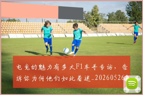 电竞的魅力有多大F1车手专访,告诉你为何他们如此着迷_20260526090036
