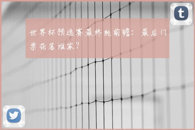 世界杯预选赛最终轮前瞻:最后门票花落谁家?