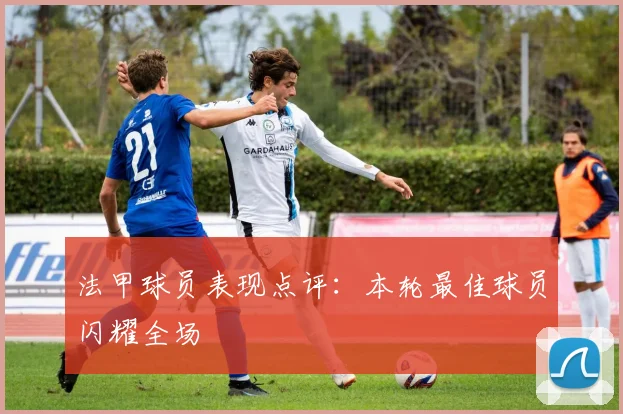 法甲球员表现点评:本轮最佳球员闪耀全场