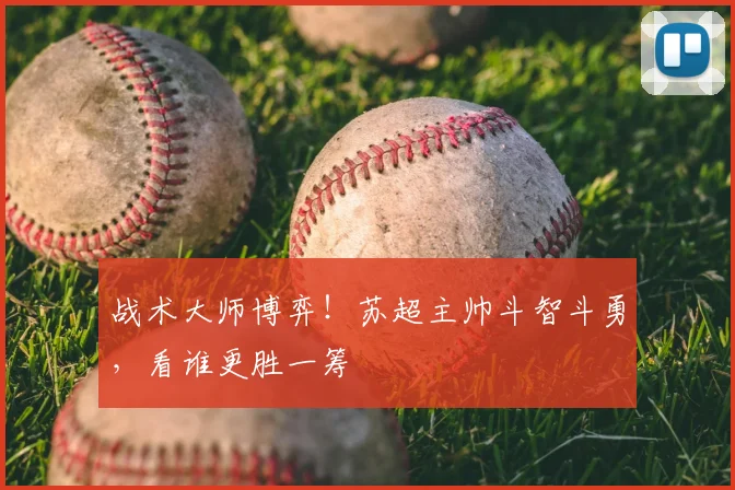 战术大师博弈!苏超主帅斗智斗勇,看谁更胜一筹