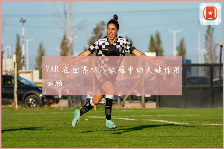 VAR 在世界杯和欧冠中的关键作用回顾