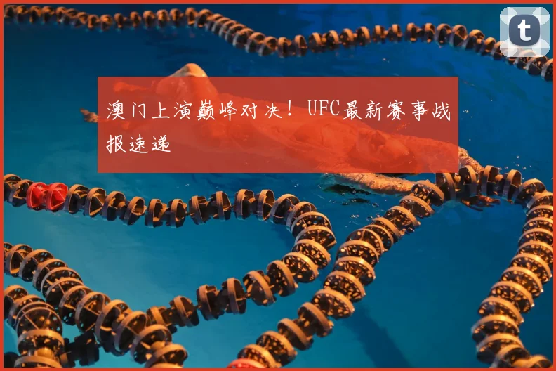 澳门上演巅峰对决！UFC最新赛事战报速递