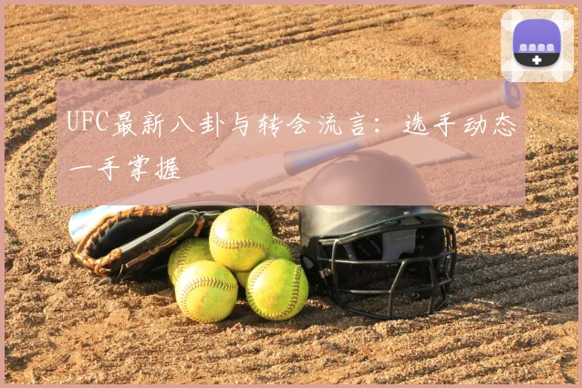 UFC最新八卦与转会流言：选手动态一手掌握