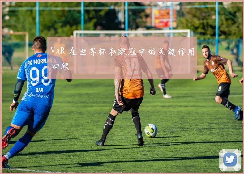 VAR 在世界杯和欧冠中的关键作用回顾