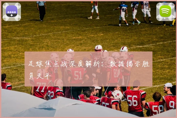 足球焦点战深度解析：数据揭示胜负天平