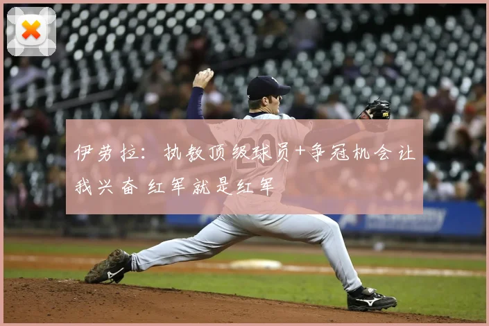 伊劳拉:执教顶级球员+争冠机会让我兴奋 红军就是红军