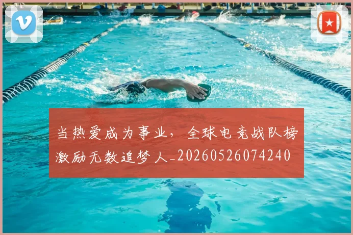 当热爱成为事业，全球电竞战队榜激励无数追梦人_20260526074240