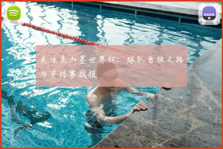 关注美加墨世界杯:球队晋级之路与资格赛战报