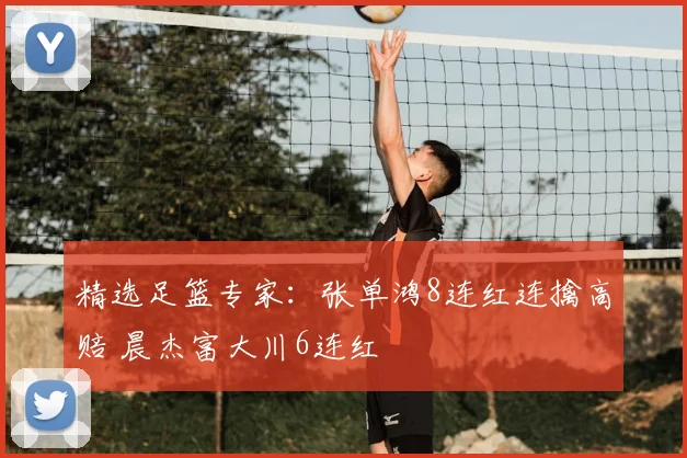 精选足篮专家:张单鸿8连红连擒高赔 晨杰富大川6连红