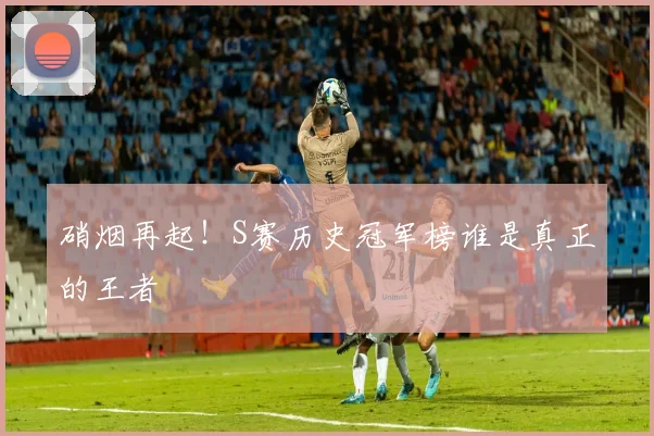 硝烟再起!S赛历史冠军榜谁是真正的王者