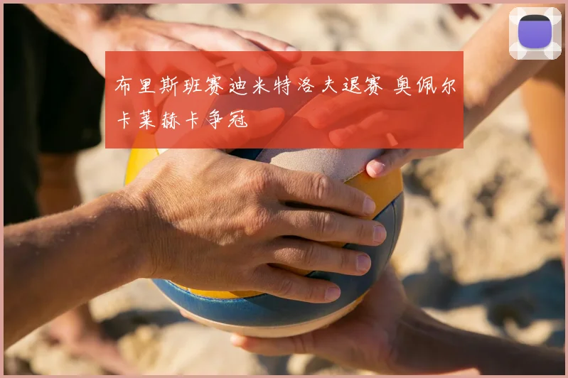 布里斯班赛迪米特洛夫退赛 奥佩尔卡莱赫卡争冠