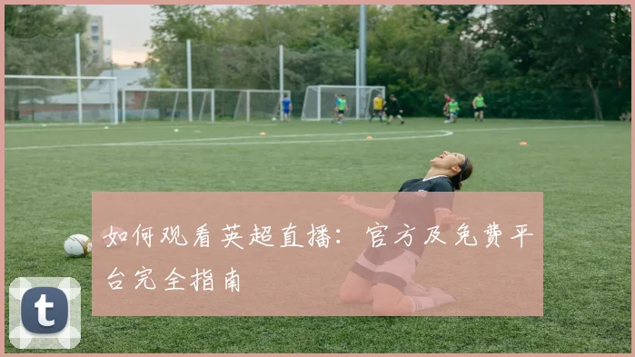 如何观看英超直播:官方及免费平台完全指南