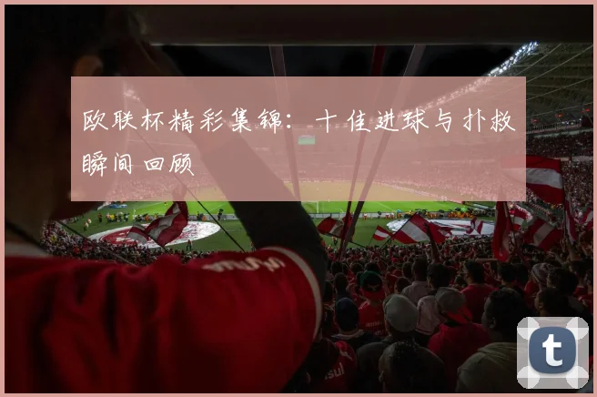 欧联杯精彩集锦:十佳进球与扑救瞬间回顾