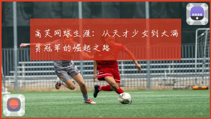 高芙网球生涯:从天才少女到大满贯冠军的崛起之路