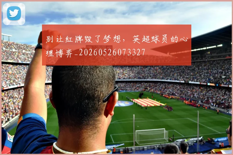 别让红牌毁了梦想,英超球员的心理博弈_20260526073327