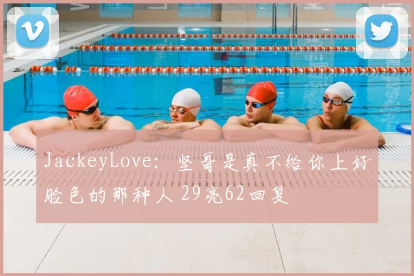 JackeyLove：坚哥是真不给你上好脸色的那种人 29亮62回复