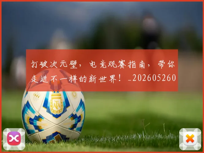 打破次元壁,电竞观赛指南,带你走进不一样的新世界!_20260526085055