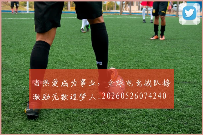 当热爱成为事业，全球电竞战队榜激励无数追梦人_20260526074240