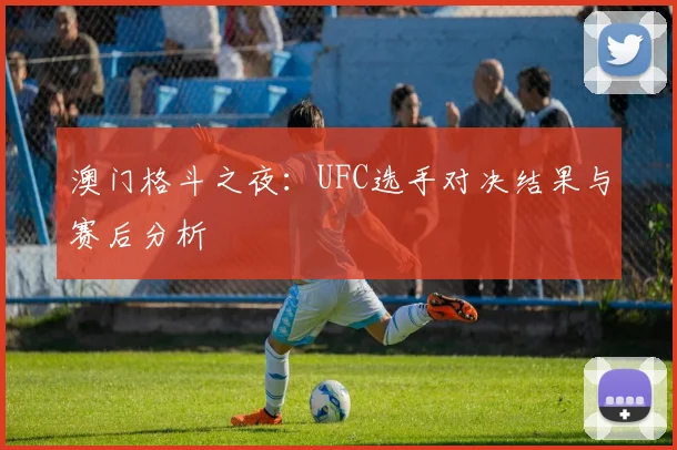 澳门格斗之夜：UFC选手对决结果与赛后分析
