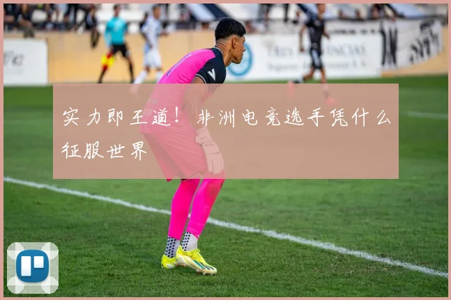 实力即王道!非洲电竞选手凭什么征服世界