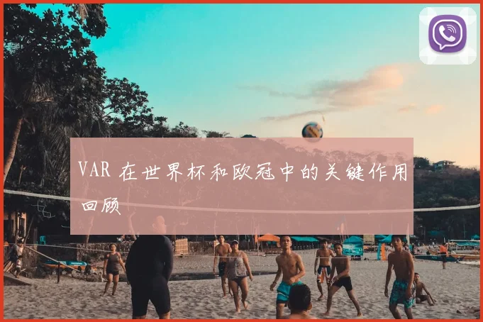 VAR 在世界杯和欧冠中的关键作用回顾