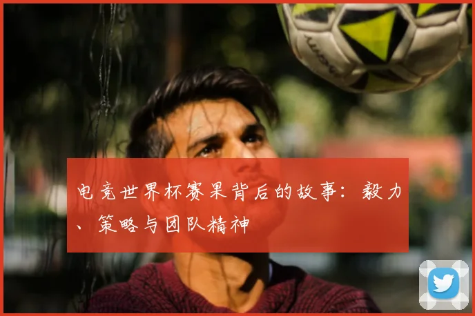 电竞世界杯赛果背后的故事:毅力、策略与团队精神