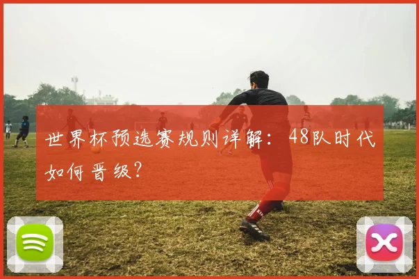 世界杯预选赛规则详解：48队时代如何晋级？