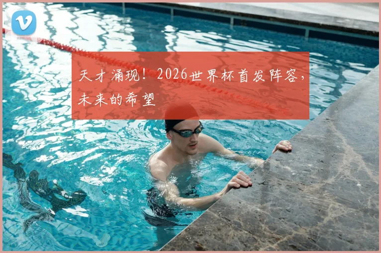 天才涌现!2026世界杯首发阵容,未来的希望