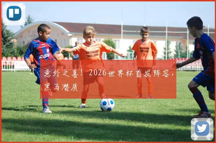 意外之喜！2026世界杯首发阵容，黑马潜质