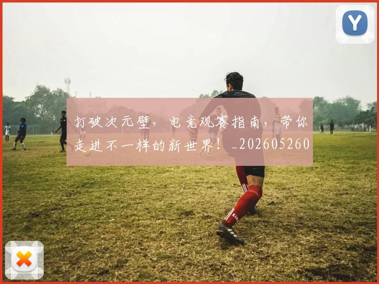 打破次元壁，电竞观赛指南，带你走进不一样的新世界！_20260526085055