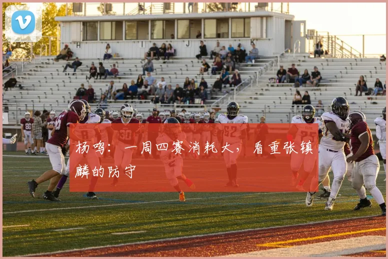 杨鸣:一周四赛消耗大,看重张镇麟的防守