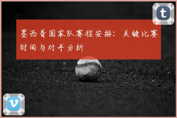 墨西哥国家队赛程安排:关键比赛时间与对手分析