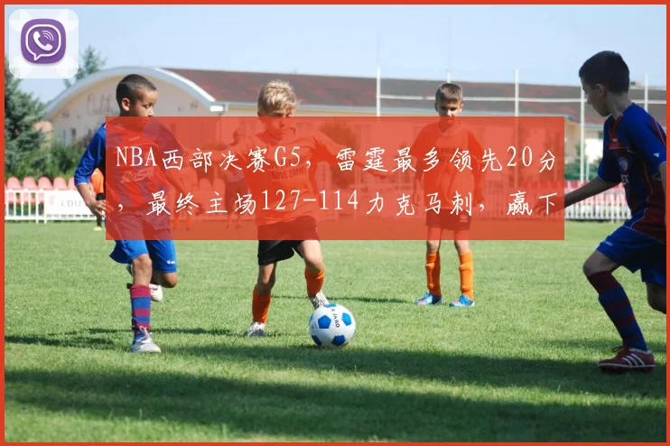 NBA西部决赛G5,雷霆最多领先20分,最终主场127-114力克马刺,赢下天王山之战。
