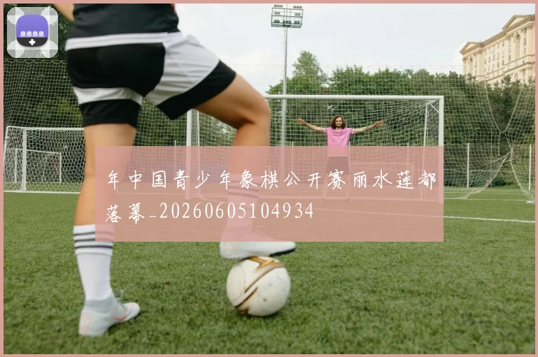 年中国青少年象棋公开赛丽水莲都落幕_20260605104934
