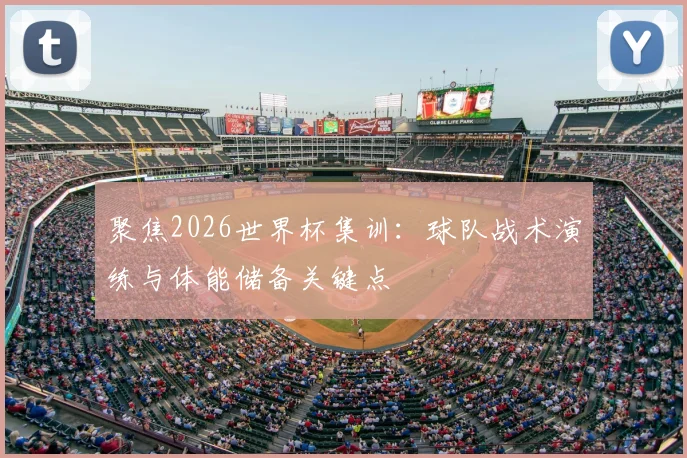 聚焦2026世界杯集训:球队战术演练与体能储备关键点