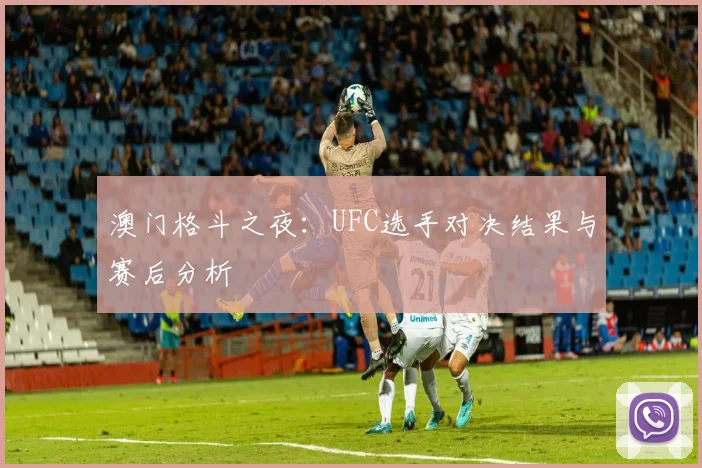 澳门格斗之夜：UFC选手对决结果与赛后分析