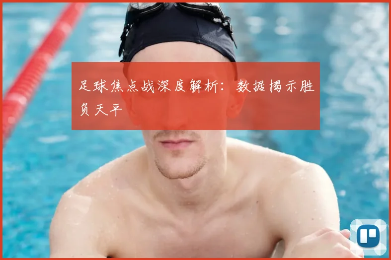 足球焦点战深度解析：数据揭示胜负天平