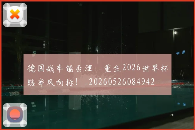 德国战车能否涅槃重生2026世界杯赔率风向标!_20260526084942