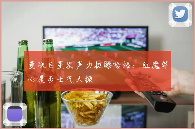 曼联巨星发声力挺滕哈格,红魔军心是否士气大振
