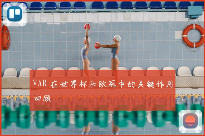 VAR 在世界杯和欧冠中的关键作用回顾