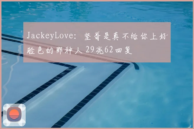 JackeyLove：坚哥是真不给你上好脸色的那种人 29亮62回复